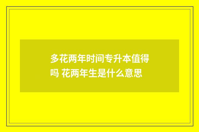 多花两年时间专升本值得吗 花两年生是什么意思