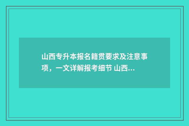 山西专升本报名籍贯要求及注意事项，一文详解报考细节 山西专升本报名费多少钱2024