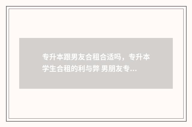 专升本跟男友合租合适吗，专升本学生合租的利与弊 男朋友专升本会不会压力大