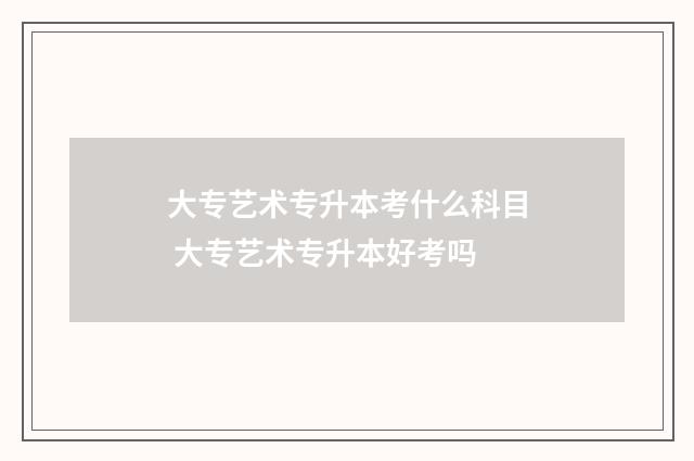大专艺术专升本考什么科目 大专艺术专升本好考吗