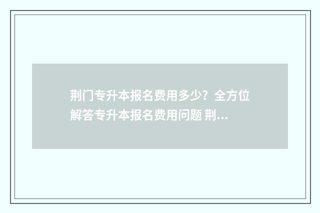 荆门专升本报名费用多少？全方位解答专升本报名费用问题 荆门专升本考试时间