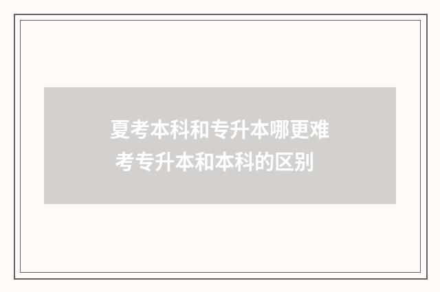 夏考本科和专升本哪更难 考专升本和本科的区别