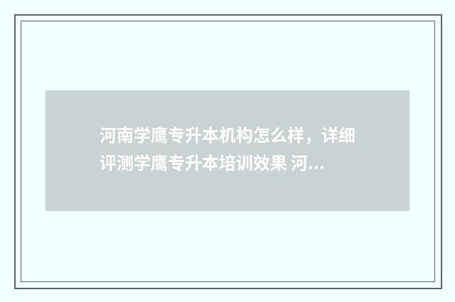 河南学鹰专升本机构怎么样，详细评测学鹰专升本培训效果 河南学鹰专升本官网