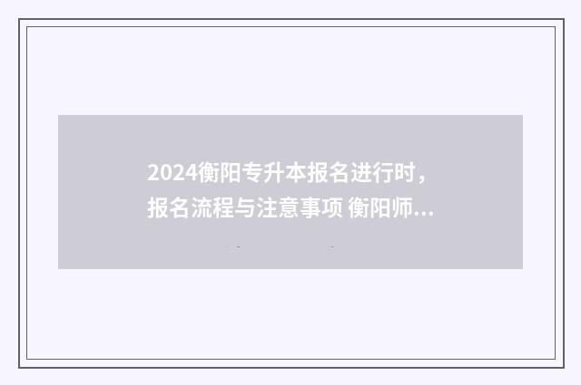 2024衡阳专升本报名进行时，报名流程与注意事项 衡阳师范专升本多少学费