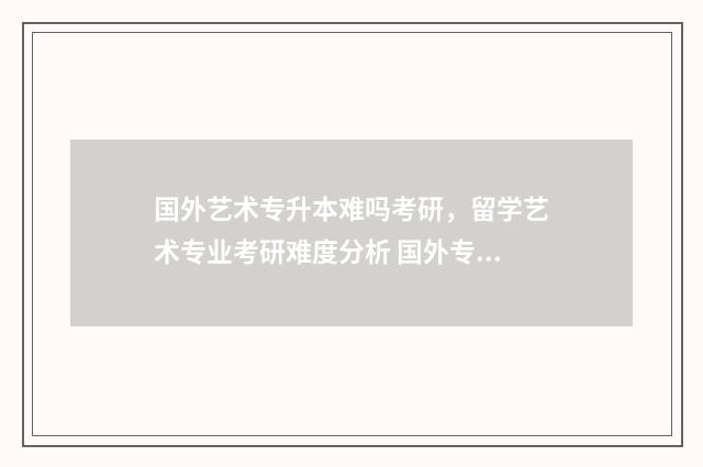 国外艺术专升本难吗考研，留学艺术专业考研难度分析 国外专升本含金量
