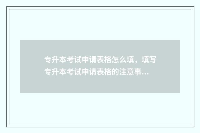 专升本考试申请表格怎么填，填写专升本考试申请表格的注意事项 专升本考试申请复核有必要吗