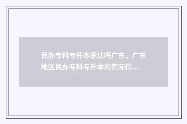 民办专科专升本承认吗广东，广东地区民办专科专升本的实际情况 民办专科专升本和公办专科专升本