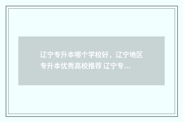 辽宁专升本哪个学校好，辽宁地区专升本优秀高校推荐 辽宁专升本哪个学校含金量最高