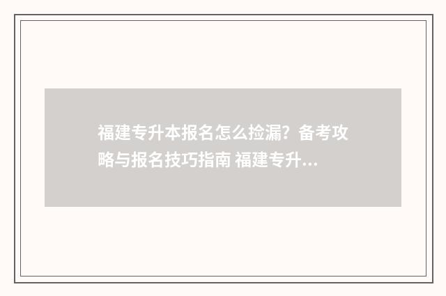 福建专升本报名怎么捡漏？备考攻略与报名技巧指南 福建专升本报名流程