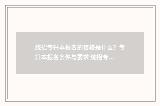 统招专升本报名的资格是什么？专升本报名条件与要求 统招专升本报名条件及要求