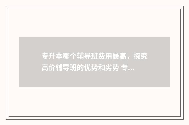 专升本哪个辅导班费用最高，探究高价辅导班的优势和劣势 专升本哪个辅导老师好