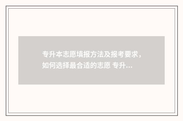 专升本志愿填报方法及报考要求，如何选择最合适的志愿 专升本志愿填报是考前还是考后