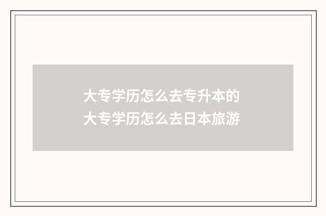大专学历怎么去专升本的 大专学历怎么去日本旅游