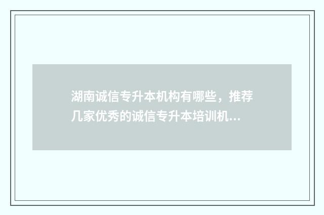 湖南诚信专升本机构有哪些，推荐几家优秀的诚信专升本培训机构 湖南城建专升本学校