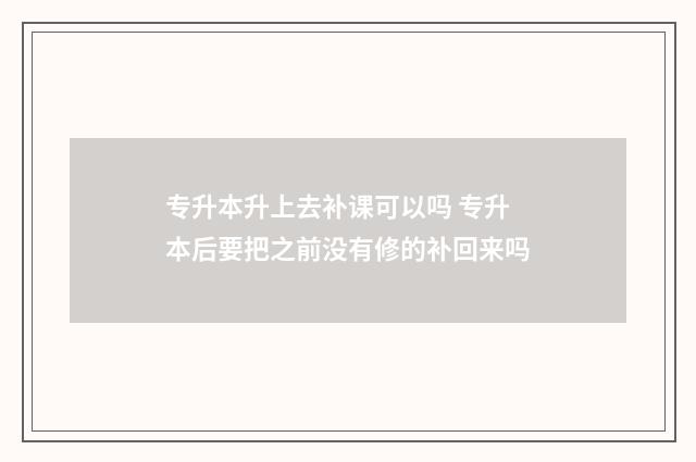 专升本升上去补课可以吗 专升本后要把之前没有修的补回来吗