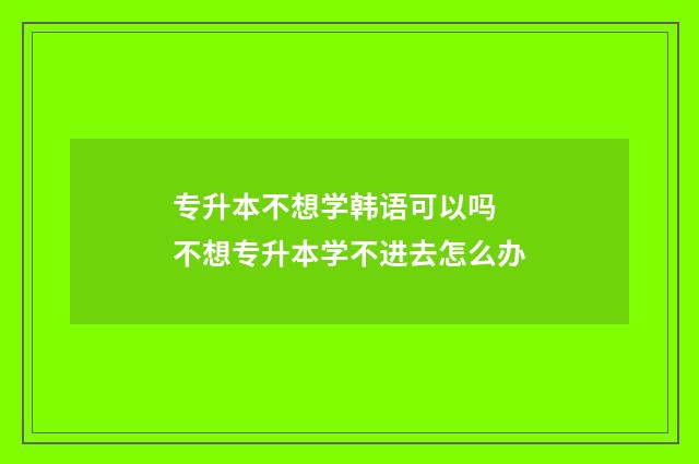 专升本不想学韩语可以吗 不想专升本学不进去怎么办