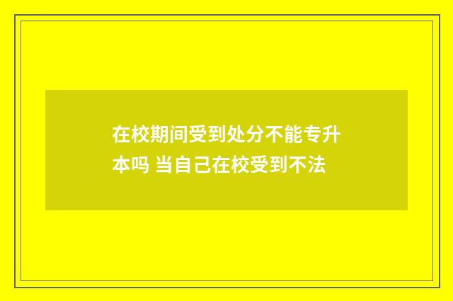 在校期间受到处分不能专升本吗 当自己在校受到不法