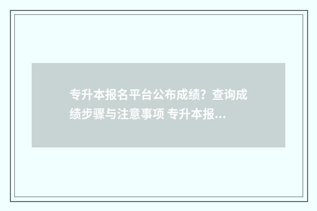 专升本报名平台公布成绩？查询成绩步骤与注意事项 专升本报名平台打不开
