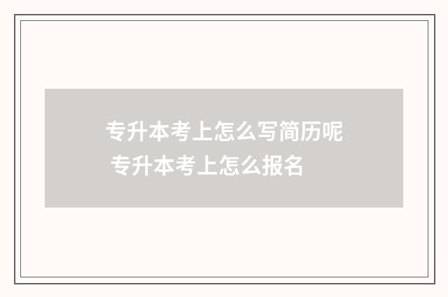 专升本考上怎么写简历呢 专升本考上怎么报名