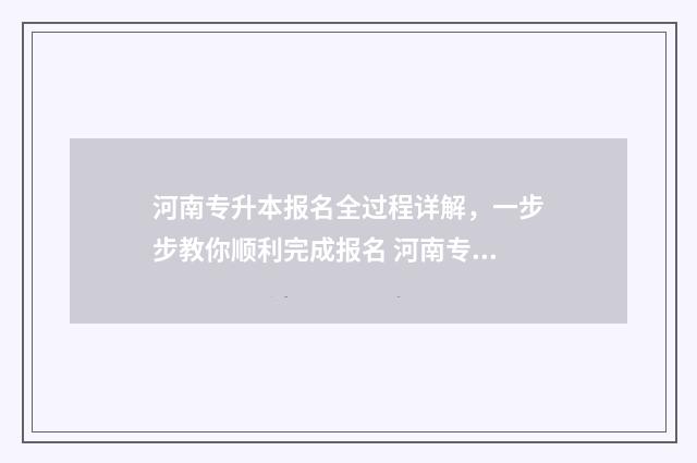 河南专升本报名全过程详解，一步步教你顺利完成报名 河南专升本报名官网入口网址