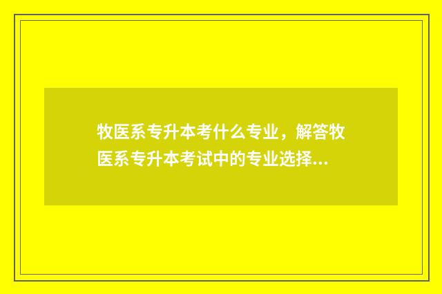 牧医系专升本考什么专业，解答牧医系专升本考试中的专业选择问题 牧专专升本分数线