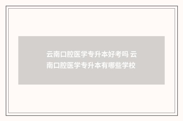 云南口腔医学专升本好考吗 云南口腔医学专升本有哪些学校