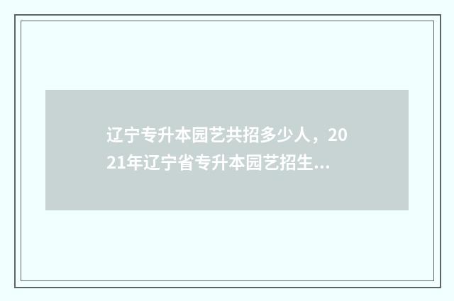 辽宁专升本园艺共招多少人，2021年辽宁省专升本园艺招生计划 辽宁专升本园艺专业考什么