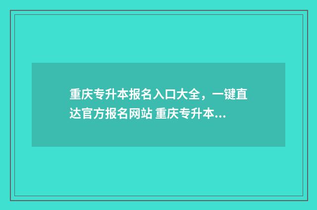 重庆专升本报名入口大全，一键直达官方报名网站 重庆专升本报名入口