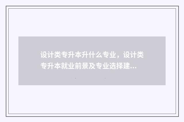设计类专升本升什么专业，设计类专升本就业前景及专业选择建议 设计类专升本升什么专业