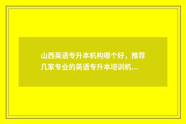 山西英语专升本机构哪个好，推荐几家专业的英语专升本培训机构 山西英语专升本考试题类型