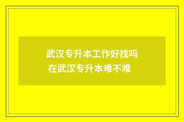 武汉专升本工作好找吗 在武汉专升本难不难