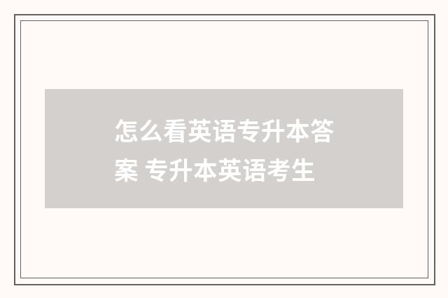 怎么看英语专升本答案 专升本英语考生