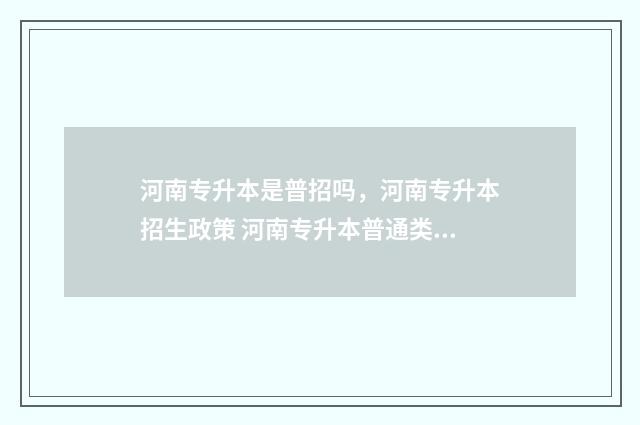 河南专升本是普招吗，河南专升本招生政策 河南专升本普通类可以走艺术生吗