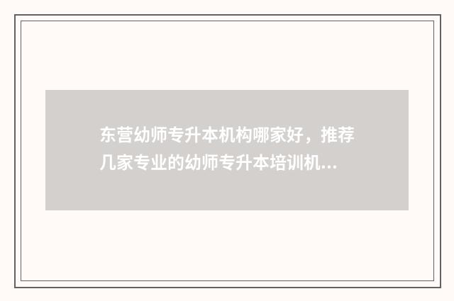 东营幼师专升本机构哪家好，推荐几家专业的幼师专升本培训机构 东营有专升本的培训机构吗