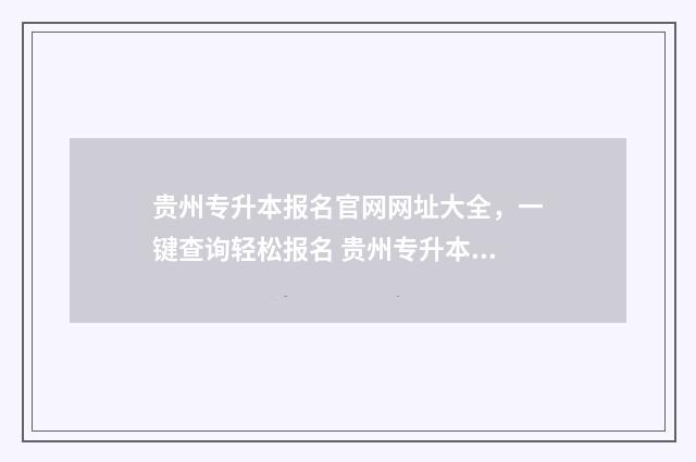贵州专升本报名官网网址大全，一键查询轻松报名 贵州专升本报名时间2024