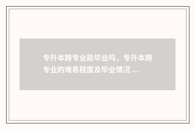 专升本跨专业能毕业吗，专升本跨专业的难易程度及毕业情况 专升本跨专业的学校