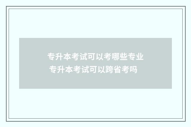 专升本考试可以考哪些专业 专升本考试可以跨省考吗