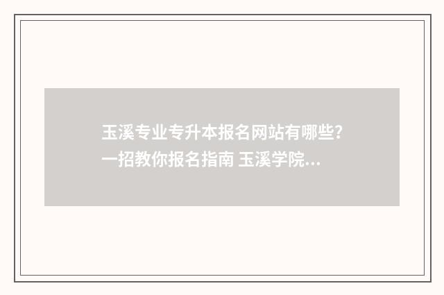 玉溪专业专升本报名网站有哪些？一招教你报名指南 玉溪学院专升本录取分数线2019