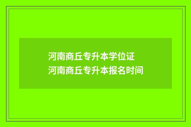 河南商丘专升本学位证 河南商丘专升本报名时间