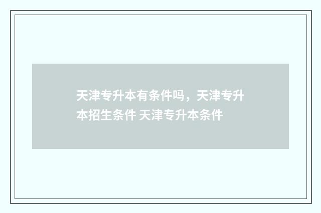 天津专升本有条件吗，天津专升本招生条件 天津专升本条件
