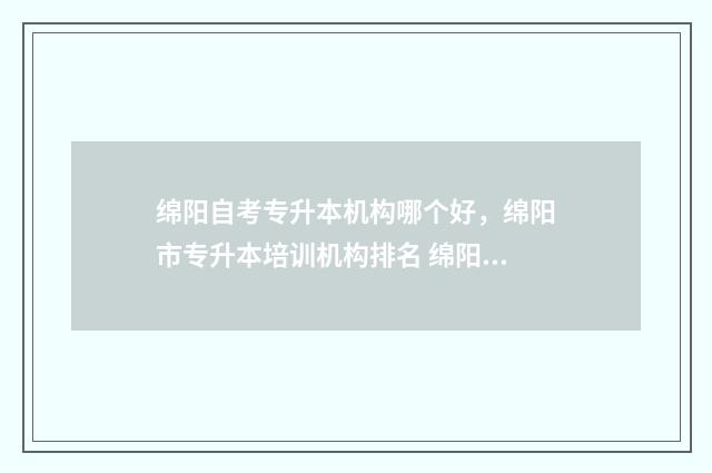 绵阳自考专升本机构哪个好，绵阳市专升本培训机构排名 绵阳自考专升本官网