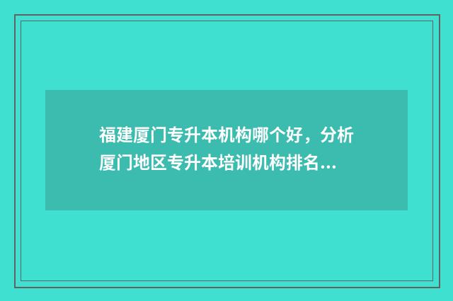 福建厦门专升本机构哪个好，分析厦门地区专升本培训机构排名 福建厦门专升本录取结果