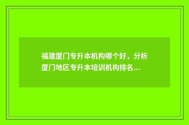 福建厦门专升本机构哪个好，分析厦门地区专升本培训机构排名 福建厦门专升本录取结果