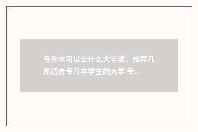 专升本可以去什么大学读，推荐几所适合专升本学生的大学 专升本可以去什么大学