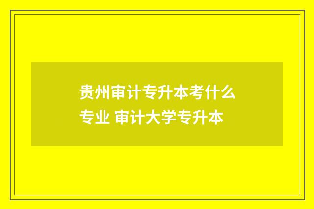 贵州审计专升本考什么专业 审计大学专升本