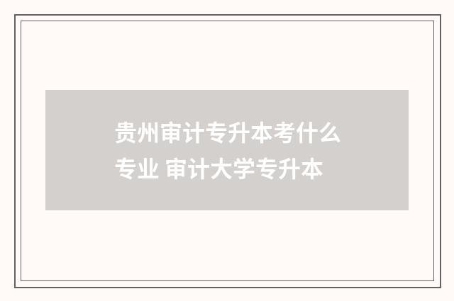贵州审计专升本考什么专业 审计大学专升本