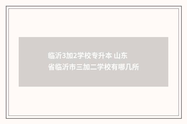 临沂3加2学校专升本 山东省临沂市三加二学校有哪几所