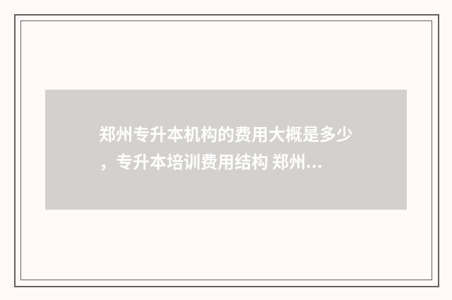 郑州专升本机构的费用大概是多少，专升本培训费用结构 郑州专升本机构哪个最好