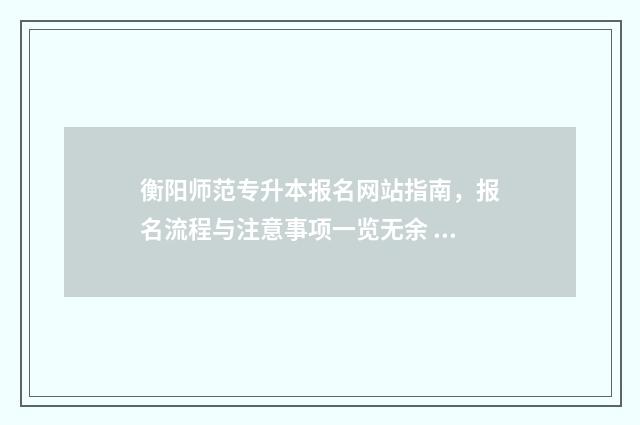 衡阳师范专升本报名网站指南，报名流程与注意事项一览无余 衡阳师范专升本录取名单