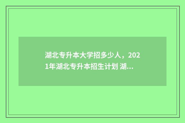 湖北专升本大学招多少人，2021年湖北专升本招生计划 湖北专升本大学英语真题试卷